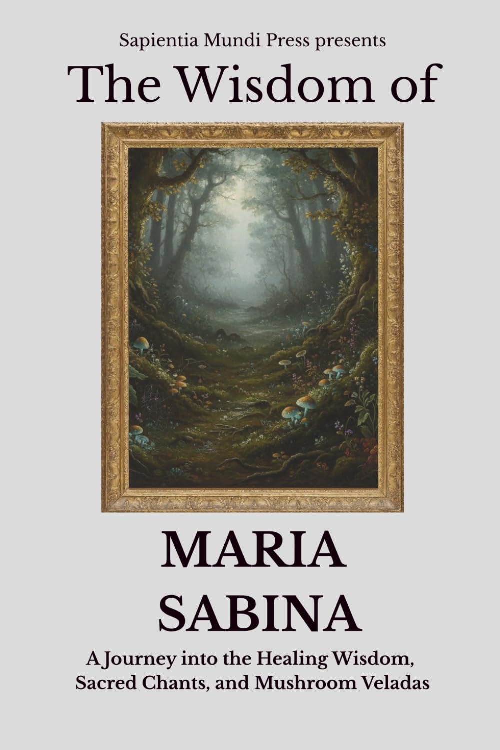 The Wisdom of Maria Sabina: A Journey into the Healing Wisdom, Sacred Chants, and Mushroom Veladas