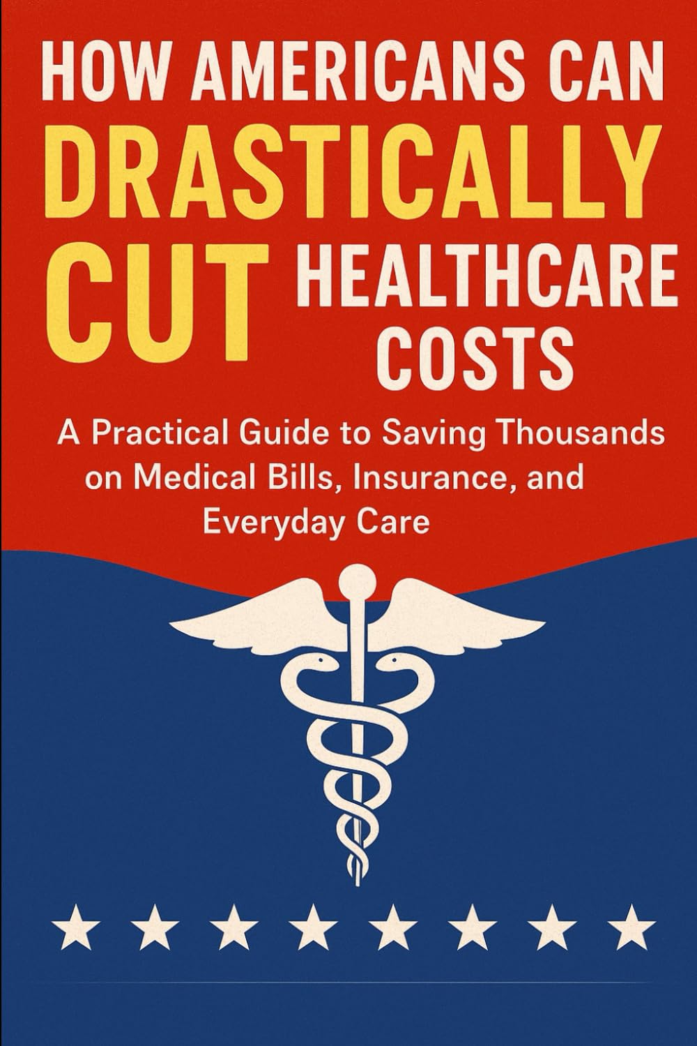 HOW AMERICANS CAN DRASTICALLY CUT HEALTHCARE COSTS: Practical Strategies to Save Thousands on Medical Bills, Insurance, and Everyday Care