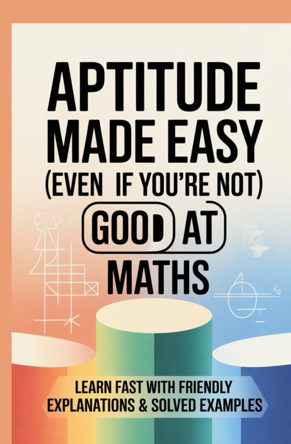 APTITUDE MADE EASY EVEN IF YOURE NOT GOOD AT MATHS: Learn fast with friendly explanations and solved examples