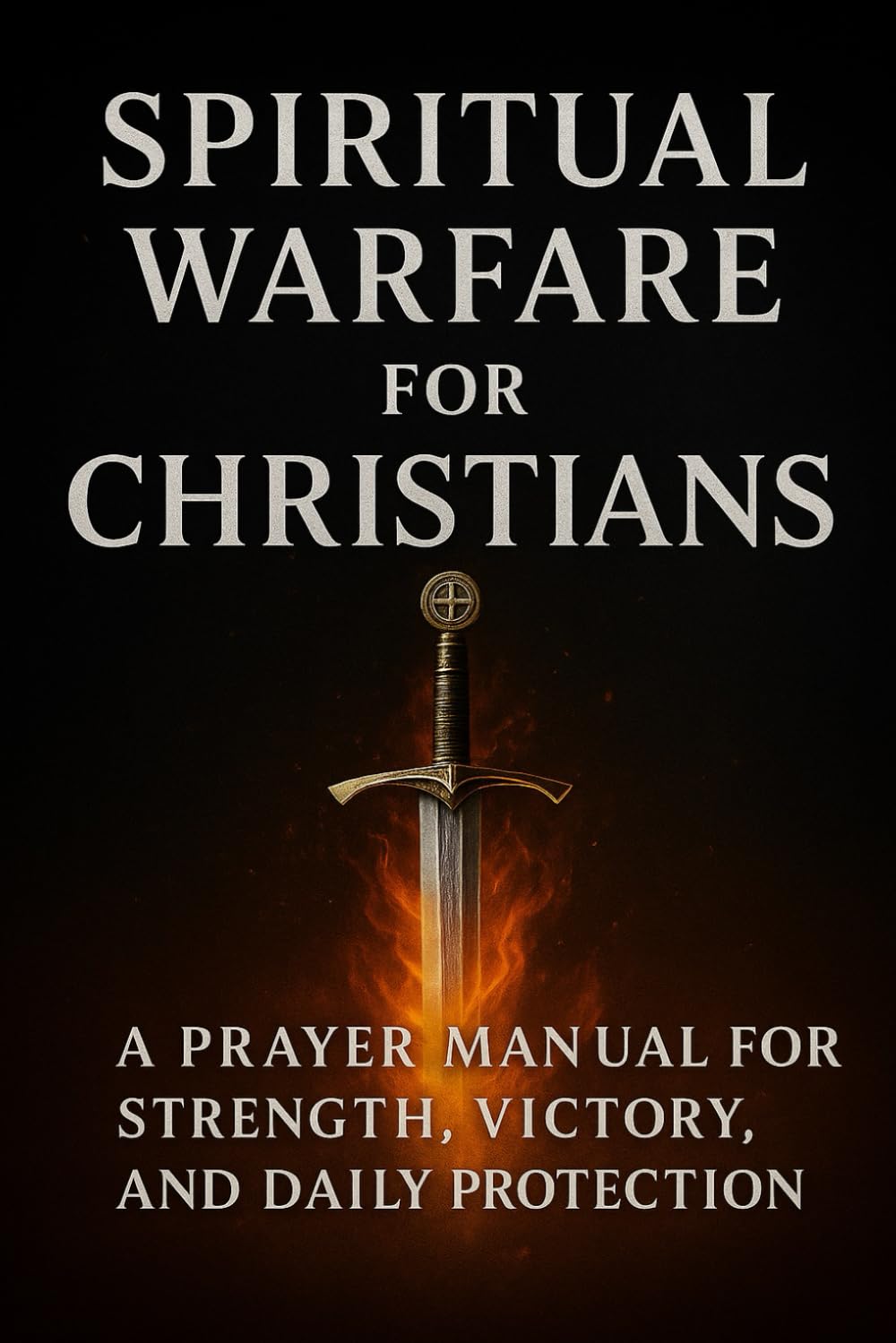 Spiritual Warfare Prayers for Christians: A Prayer Manual for Strength, Victory, and Daily Protection.