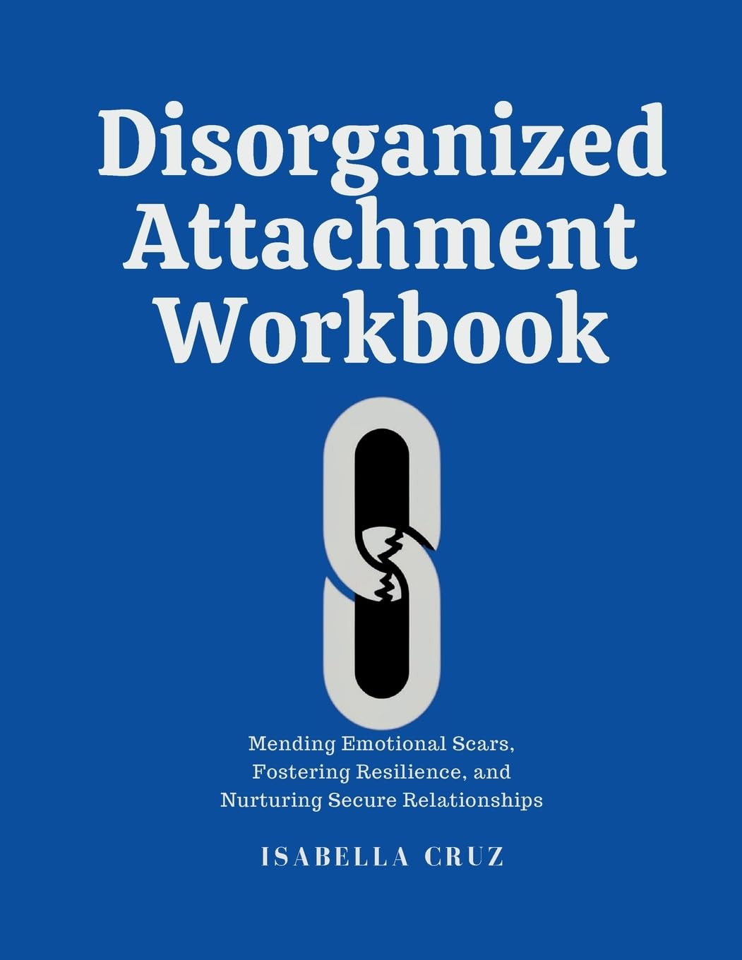 Disorganized Attachment Workbook: Mending Emotional Scars, Fostering Resilience, and Nurturing Secure Relationships: 1 (Healthy Connection)