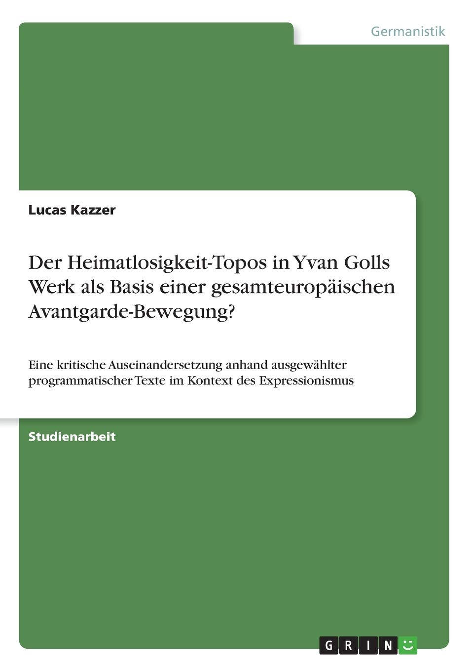 Der Heimatlosigkeit-Topos in Yvan Golls Werk als Basis einer gesamteuropäischen Avantgarde-Bewegung?: Eine kritische Auseinandersetzung anhand ... Texte im Kontext des Expressionismus