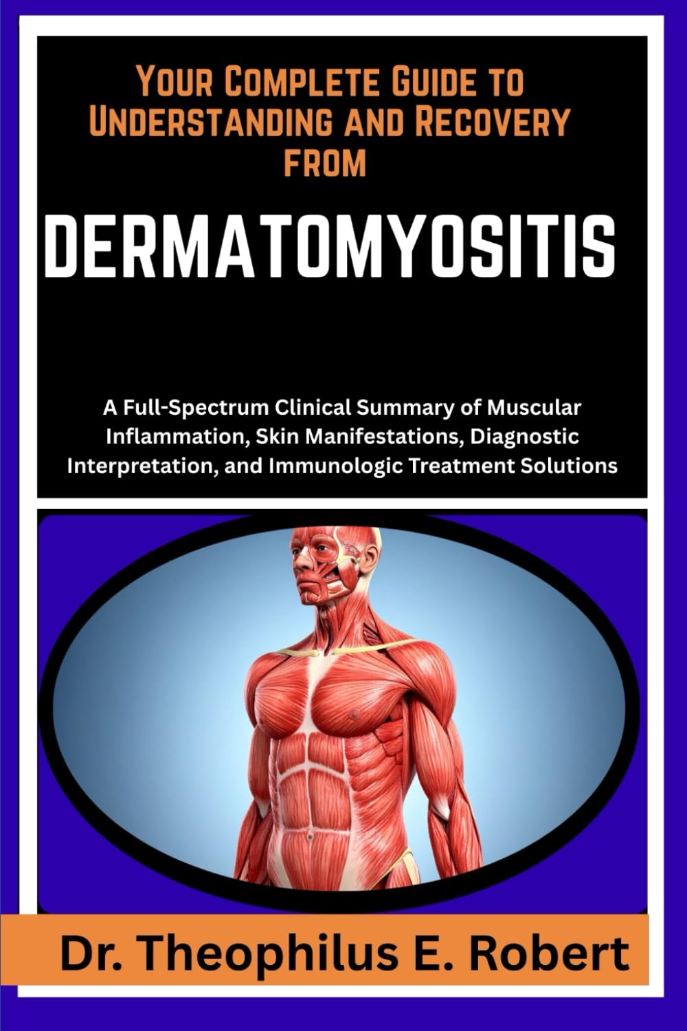 YOUR COMPLETE GUIDE TO UNDERSTANDING AND RECOVERY FROM DERMATOMYOSITIS: A Full-Spectrum Clinical Summary of Muscular Inflammation, Skin ... and Immunologic Treatment Solutions