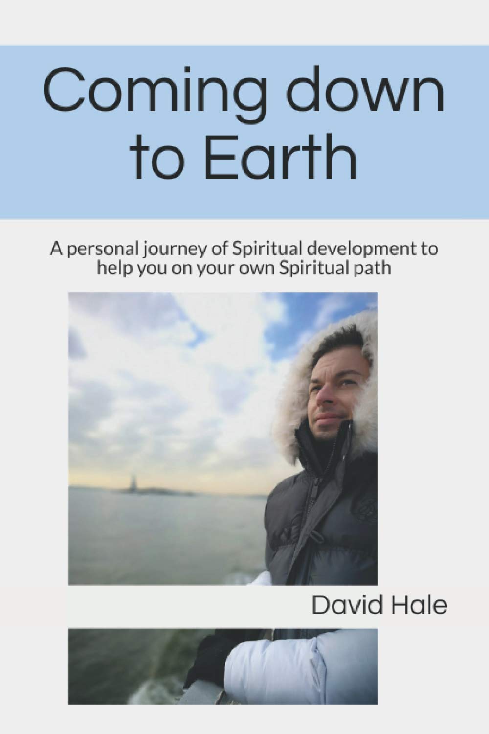 Coming down to Earth: A personal journey of Spiritual development to help you on your own Spiritual path