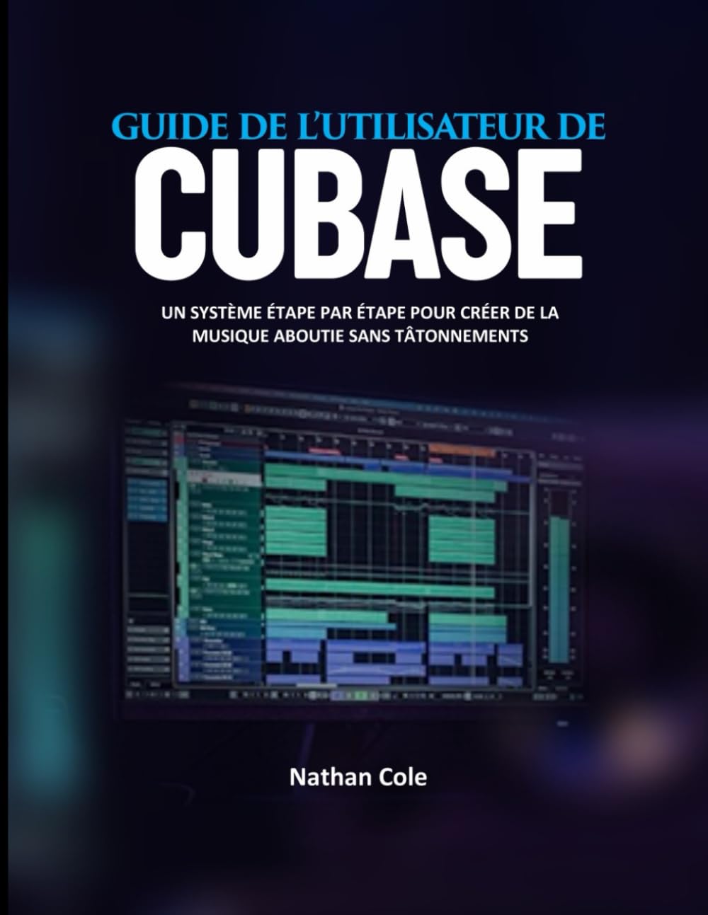 GUIDE DE L'UTILISATEUR CUBASE: Un système étape par étape pour créer une musique aboutie sans tâtonnements