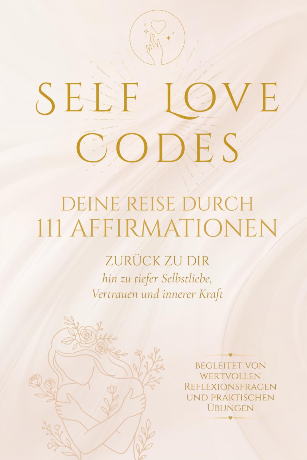 Self Love Codes: Deine Reise durch 111 Affirmationen – Zurück zu dir, hin zu tiefer Selbstliebe, Vertrauen und innerer Kraft – begleitet von wertvollen Reflexionsfragen und praktischen Übungen