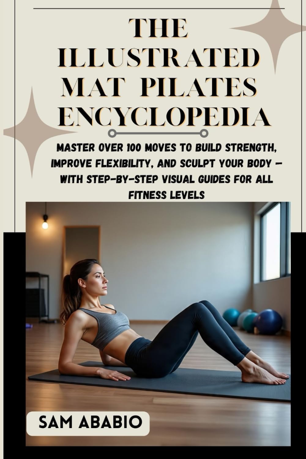 THE ILLUSTRATED MAT PILATES ENCYCLOPEDIA: Master Over 100 Moves to Build Strength, Improve Flexibility, and Sculpt Your Body — With Step-by-Step Visual Guides for All Fitness Levels