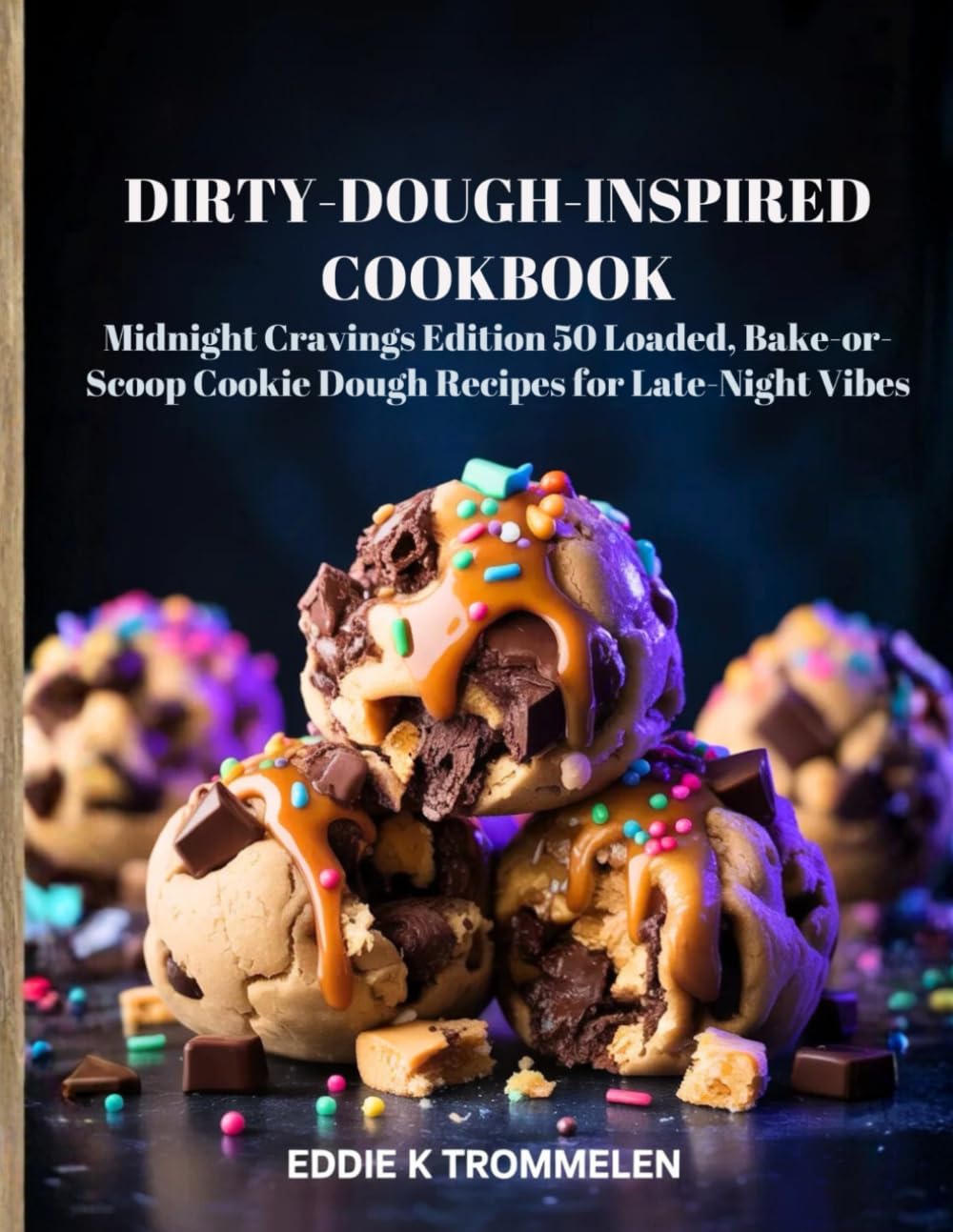 DIRTY-DOUGH-INSPIRED COOKBOOK: Midnight Cravings Edition 50 Loaded, Bake-or-Scoop Cookie Dough Recipes for Late-Night Vibes