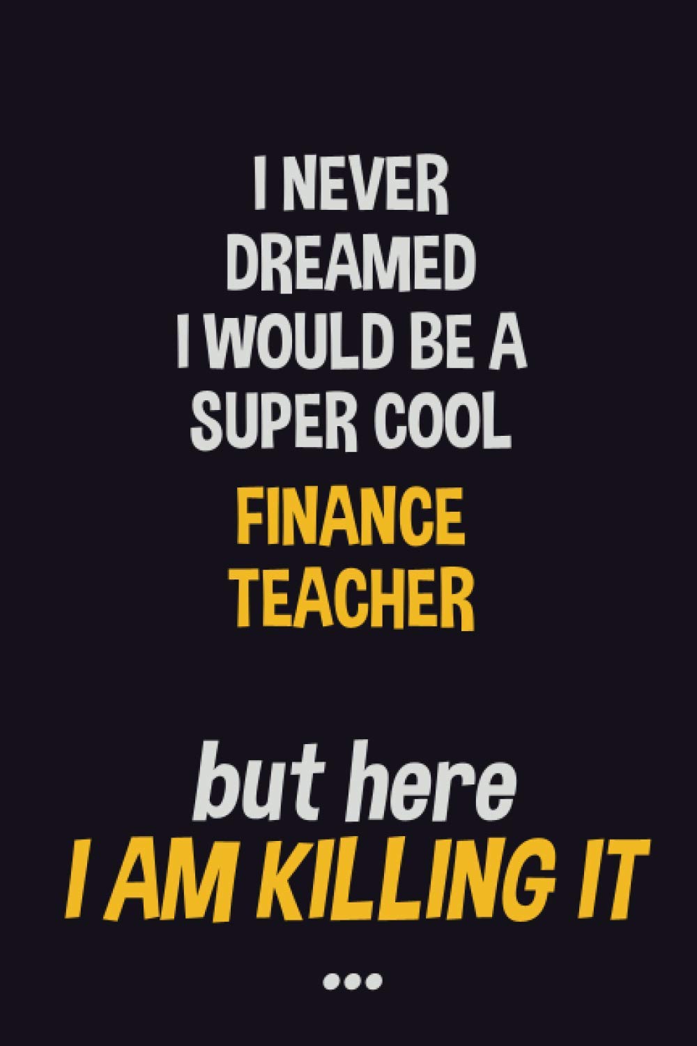 I never dreamed I would be a super cool finance teacher but here I am killing it: Job Related Motivational Quotes 6x9 120 Pages Blank Lined Writing Notebook Journal