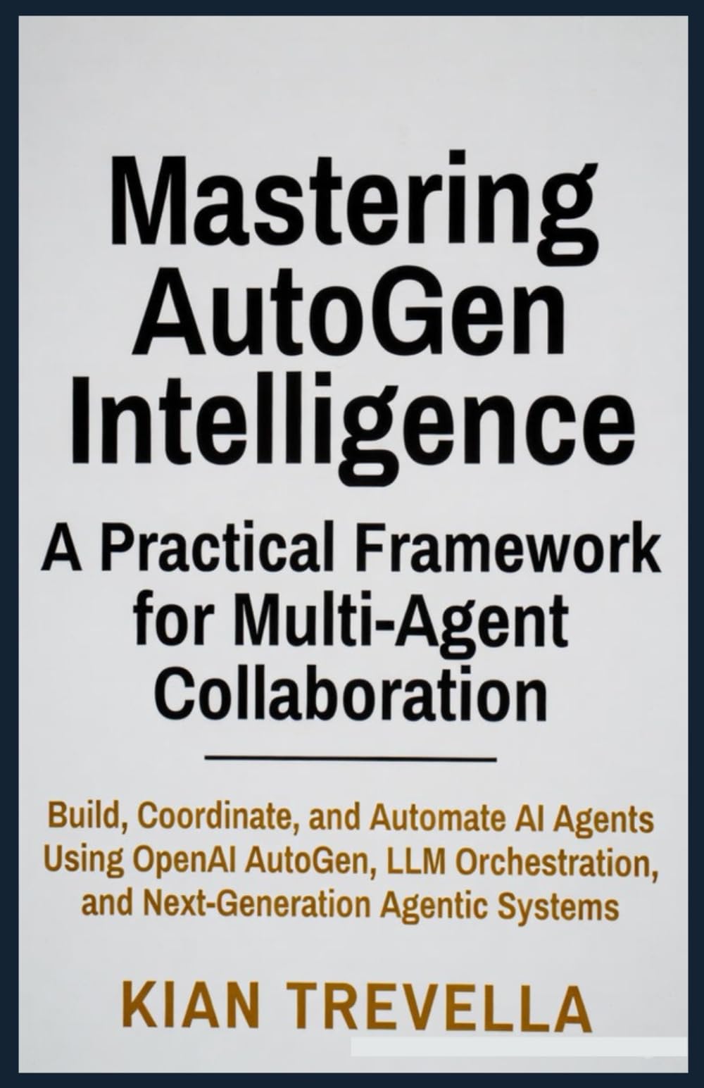 Mastering AutoGen Intelligence: A Practical Framework for Multi-Agent Collaboration: Build, Coordinate, and Automate AI Agents Using OpenAI AutoGen, ... and Next-Generation Agentic Systems