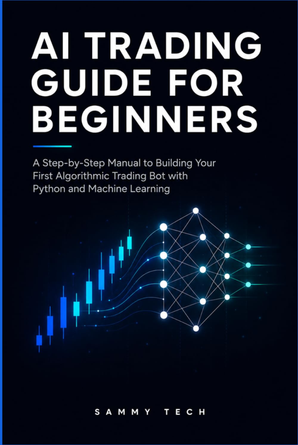 AI TRADING GUIDE FOR BEGINNERS: A Step-by-Step Manual to Building Your First Algorithmic Trading Bot with Python and Machine Learning
