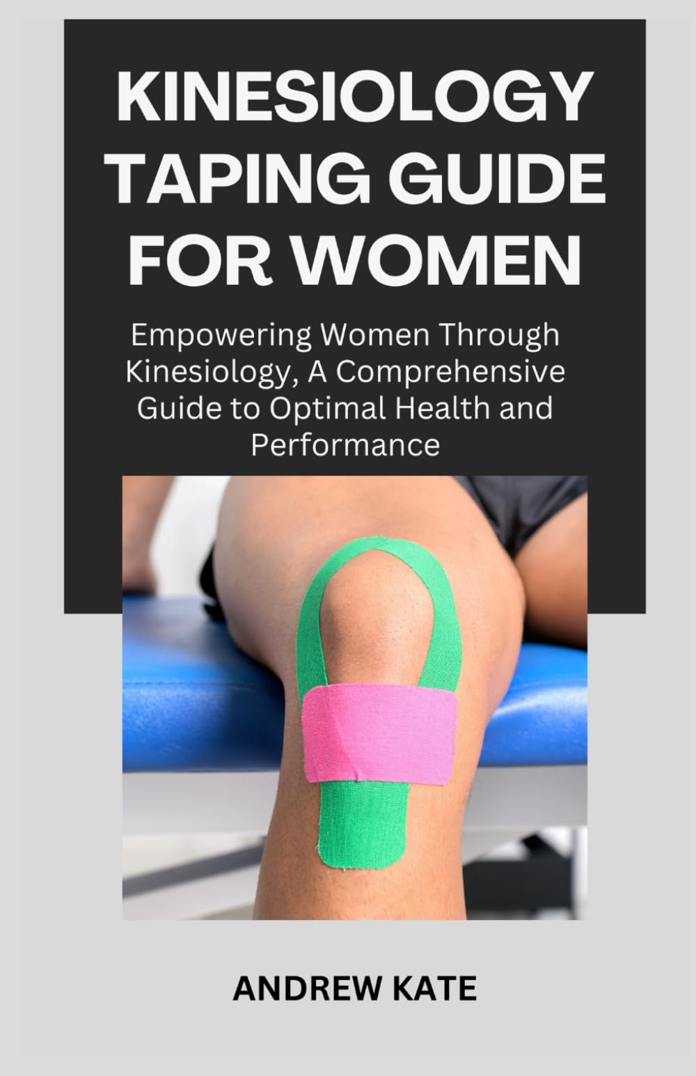 KINESIOLOGY TAPING GUIDE FOR WOMEN: Empowering Women Through Kinesiology, A Comprehensive Guide to Optimal Health and Performance