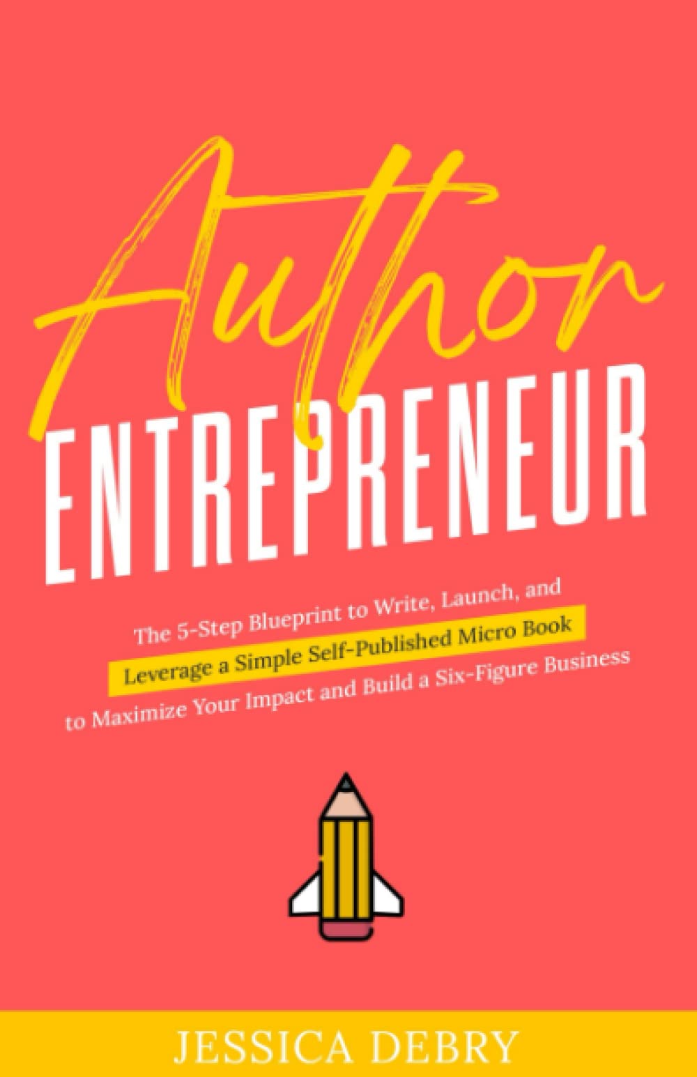 Author Entrepreneur: The 5-Step Blueprint to Write, Launch, and Leverage a Simple Self-Published Micro Book to Maximize Your Impact and Build a Six-Figure Business