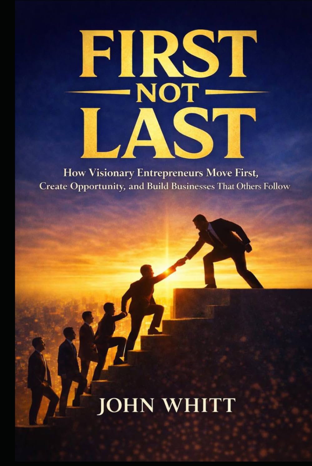 First Not Last: How Visionary Entrepreneurs Move First, Create Opportunity, and Build Business That Others Follow