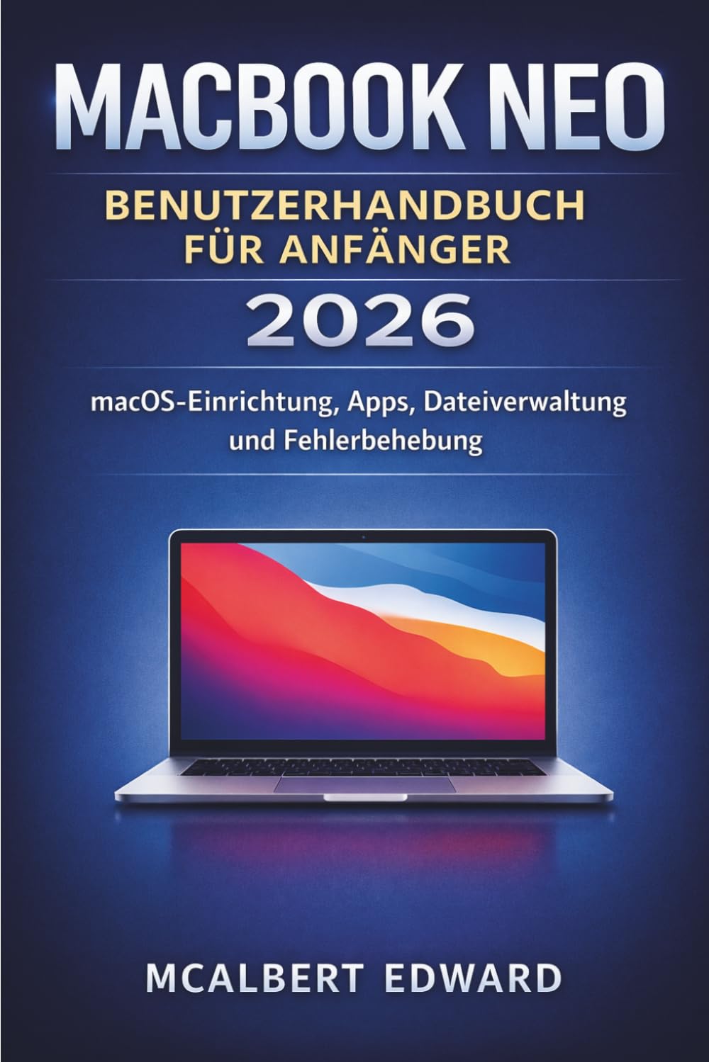 MACBOOK NEO BENUTZERHANDBUCH FÜR ANFÄNGER 2026: macOS Einrichtung, Apps, Dateiverwaltung und Fehlerbehebung