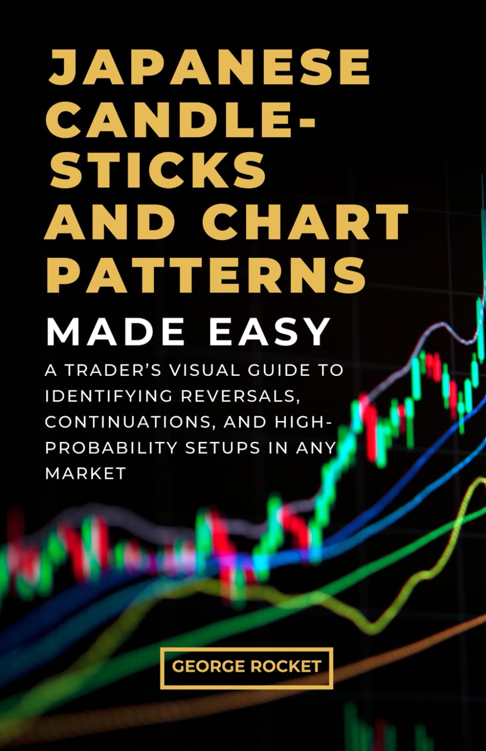 JAPANESE CANDLESTICKS AND CHART PATTERNS MADE EASY: A Trader’s Visual Guide to Identifying Reversals, Continuations, and High-Probability Setups in Any Market