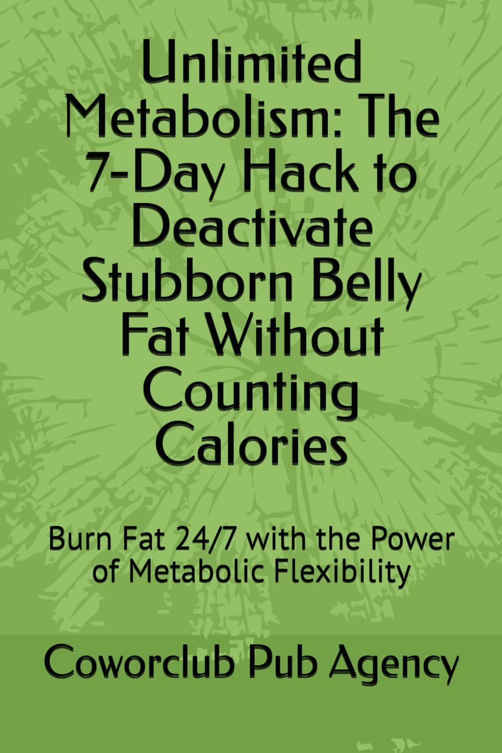 Unlimited Metabolism: The 7-Day Hack to Deactivate Stubborn Belly Fat Without Counting Calories: Burn Fat 24/7 with the Power of Metabolic Flexibility