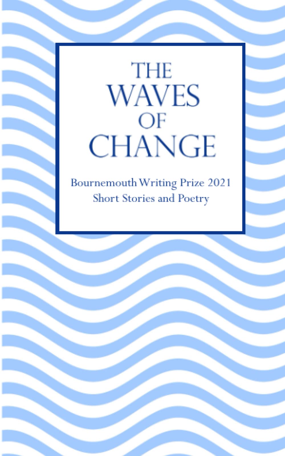 The Waves of Change: Bournemouth Writing Prize 2021 Short Stories and Poetry (2021 Bournemouth Writing Prize Anthologies)