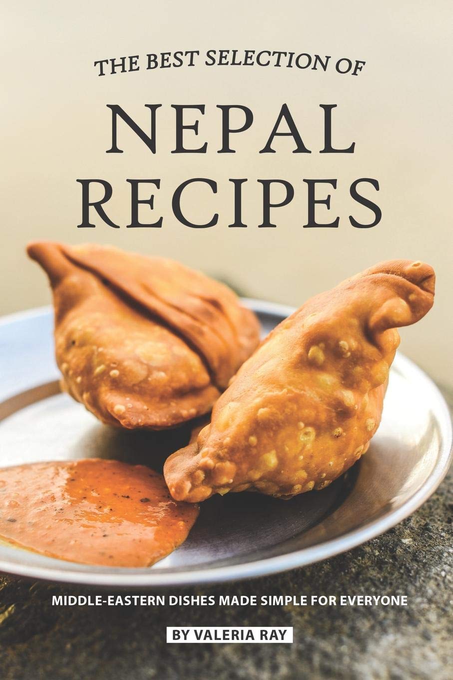 The Best Selection of Nepal Recipes: Middle-Eastern Dishes Made Simple for Everyone