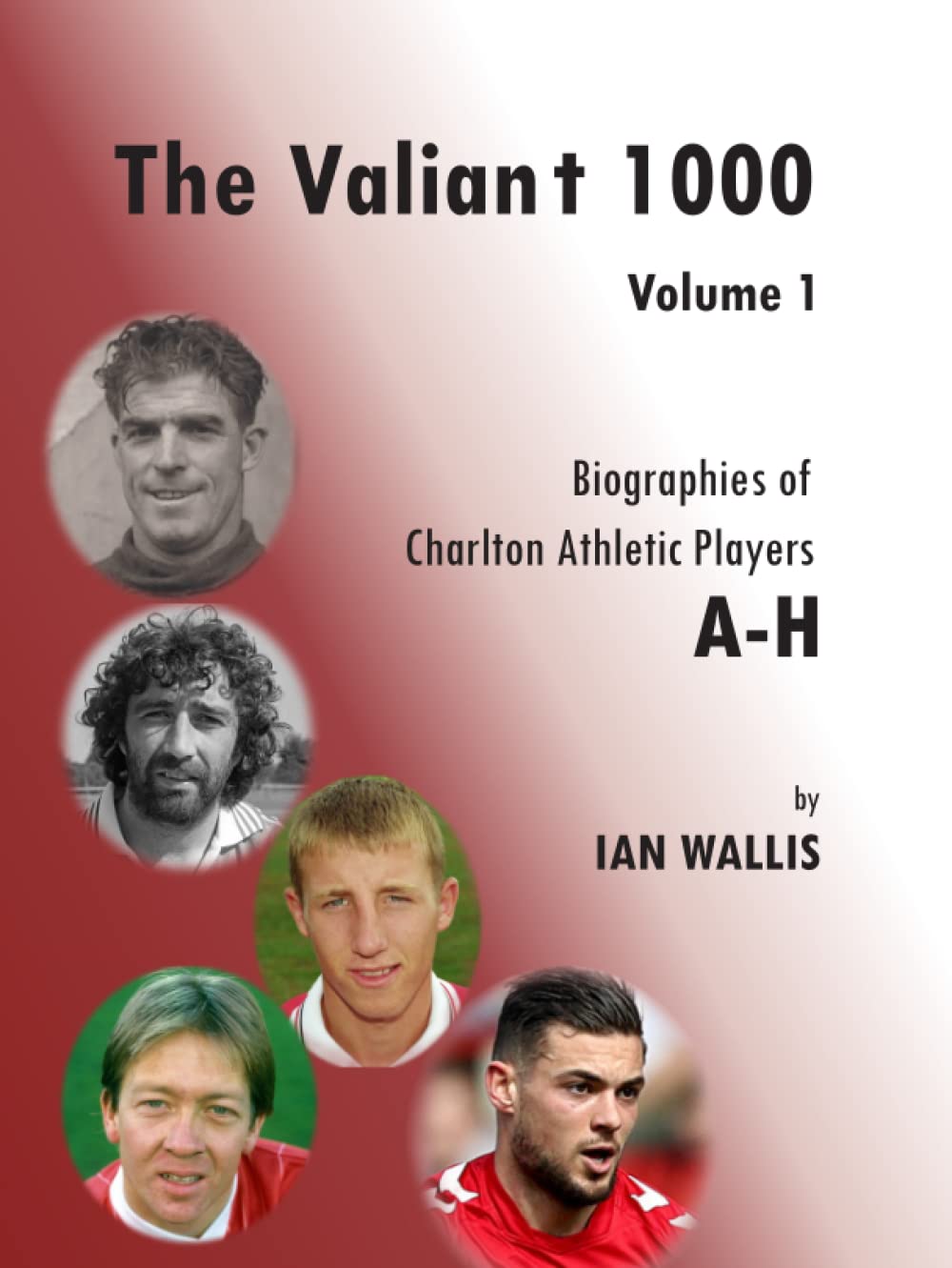 The Valiant 1000 Volume 1: Biographies of Charlton Athletic Players A-H