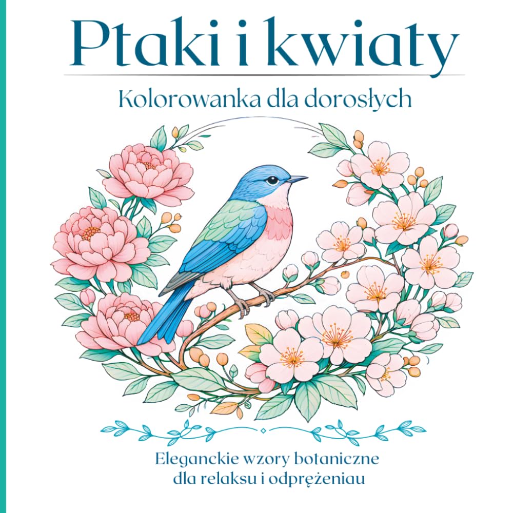 Ptaki i kwiaty Kolorowanka dla dorosłych: Piękne botaniczne ilustracje ptaków do kolorowania w ciszy i spokoju