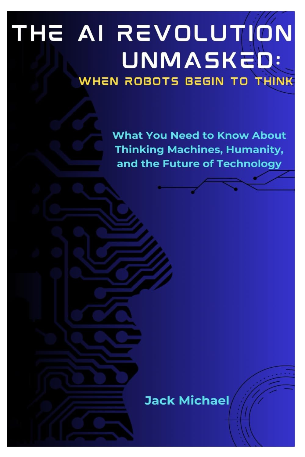 The AI Revolution Unmasked: When Robots Begin To Think: What You Need to Know About Thinking Machines, Humanity, and the Future of Technology (AI and Robotics Advancement in Human Race)