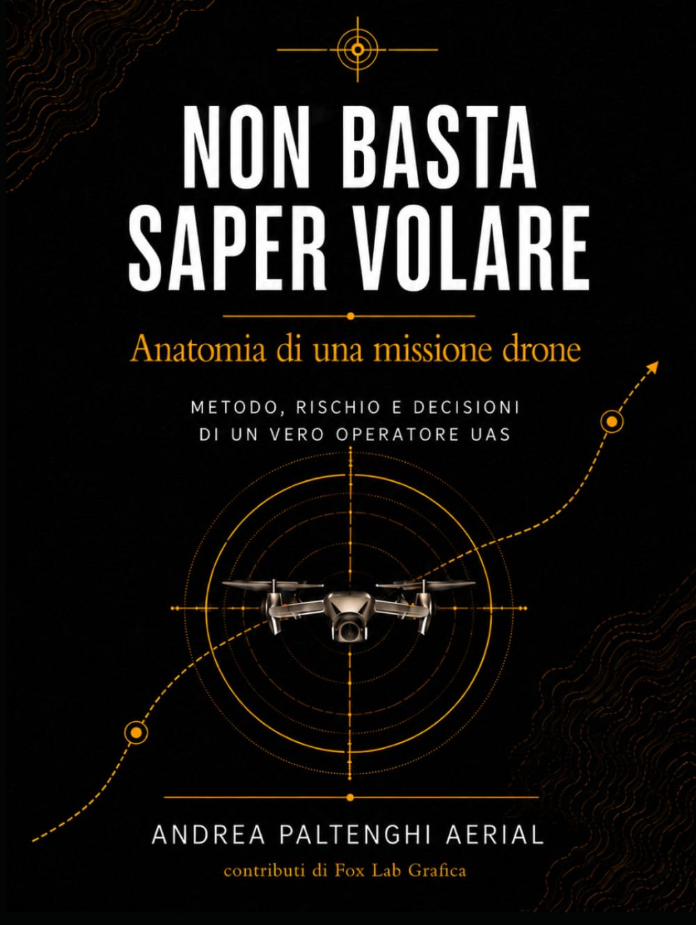 NON BASTA SAPER VOLARE: Anatomia di una missione drone - Metodo, rischio e decisione di un vero operatore UAS