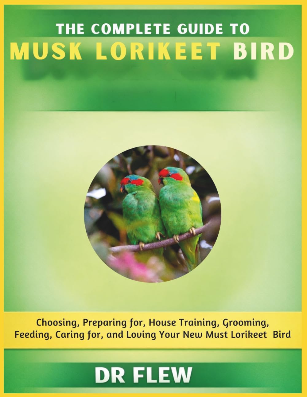 THE COMPLETE GUIDE TO MUSK LORIKEET BIRD: CHOOSING, PREPARING FOR, HOUSE TRAINING, GROOMING, FEEDING, CARING FOR AND LOVING YOUR NEW MUSK LORIKEET BIRD