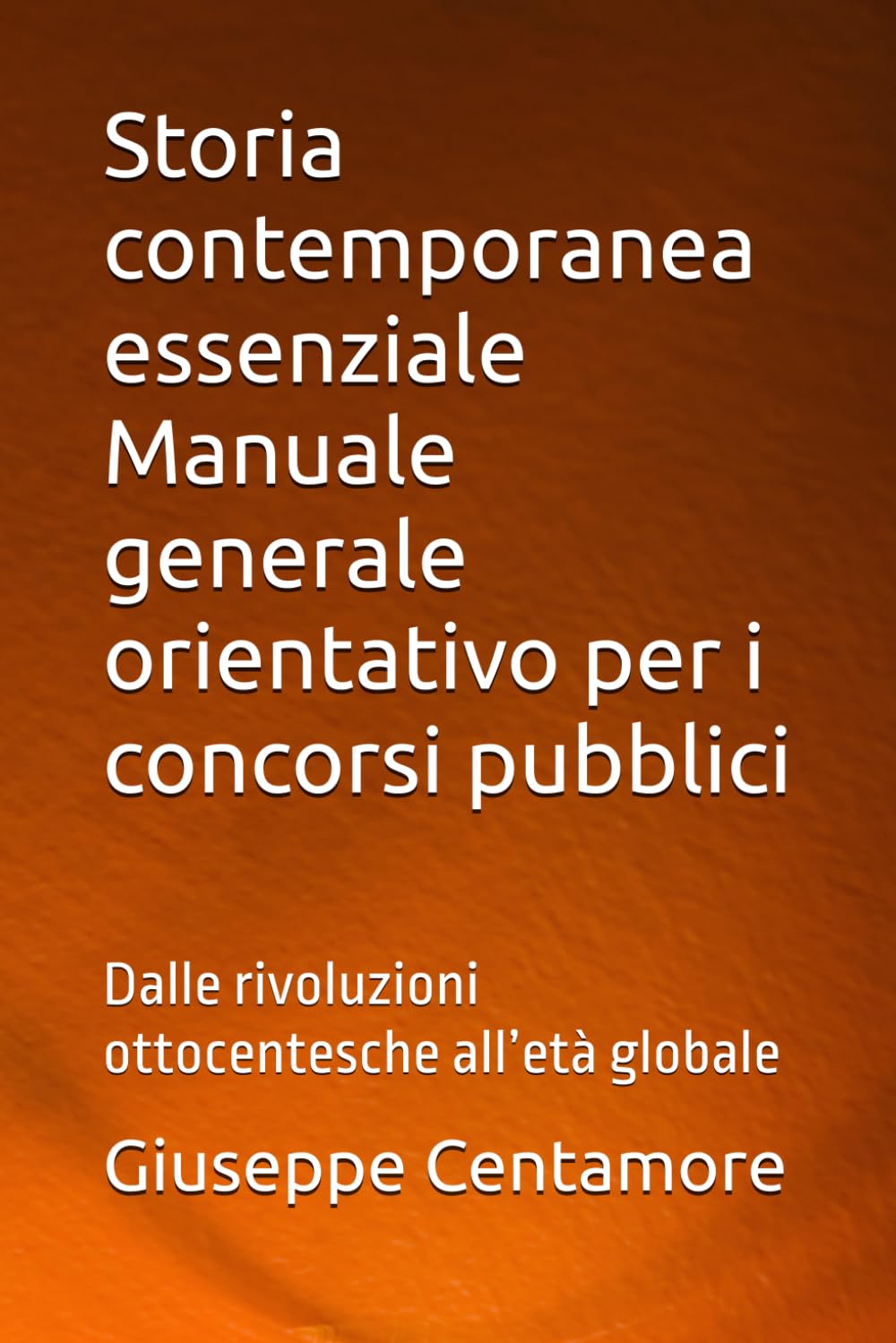 Storia contemporanea essenziale Manuale generale orientativo per i concorsi pubblici: Dalle rivoluzioni ottocentesche all’età globale (Manuali Centamore per la preparazione ai concorsi pubblici)