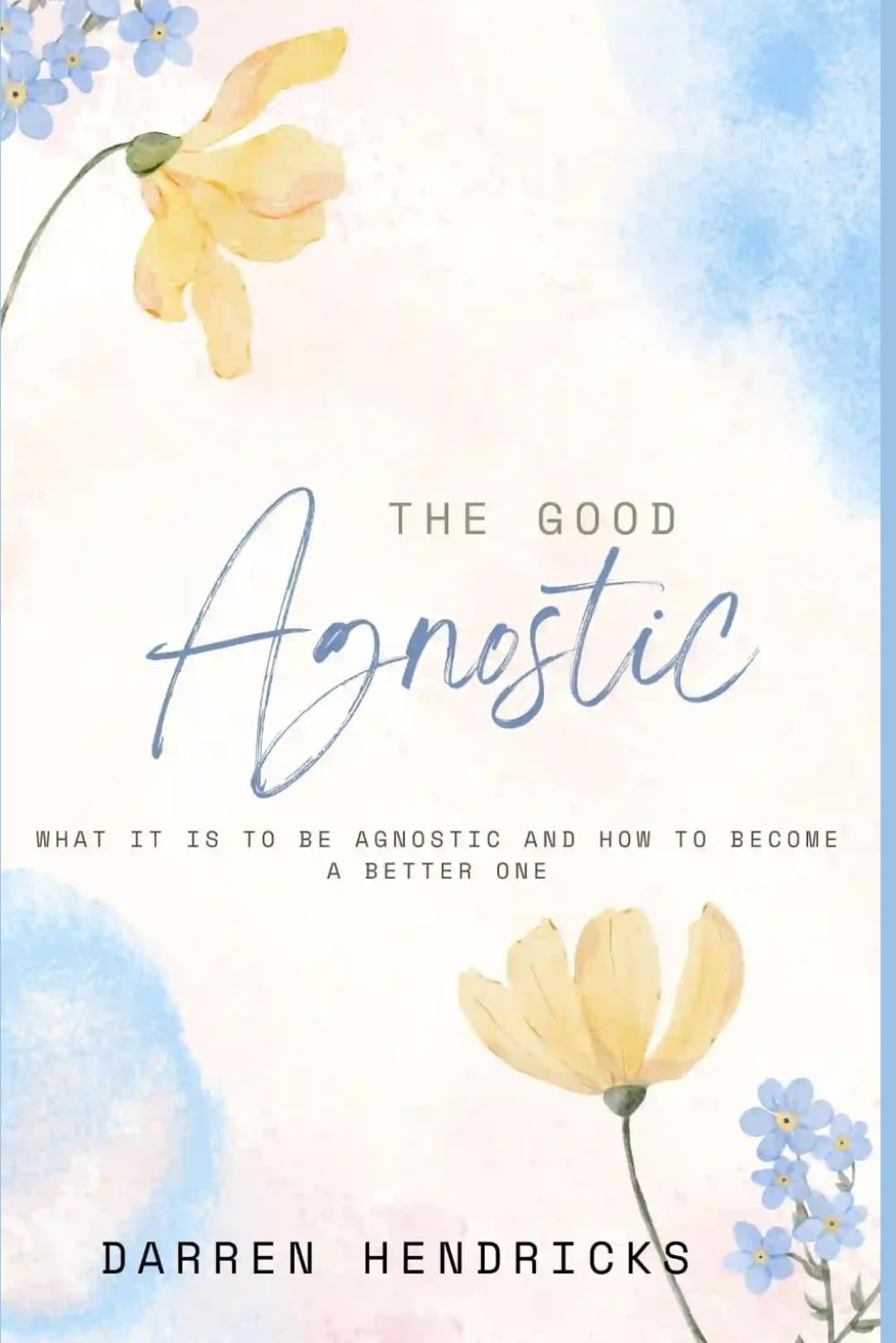 The Good Agnostic: What it is to be agnostic and how to become a better one