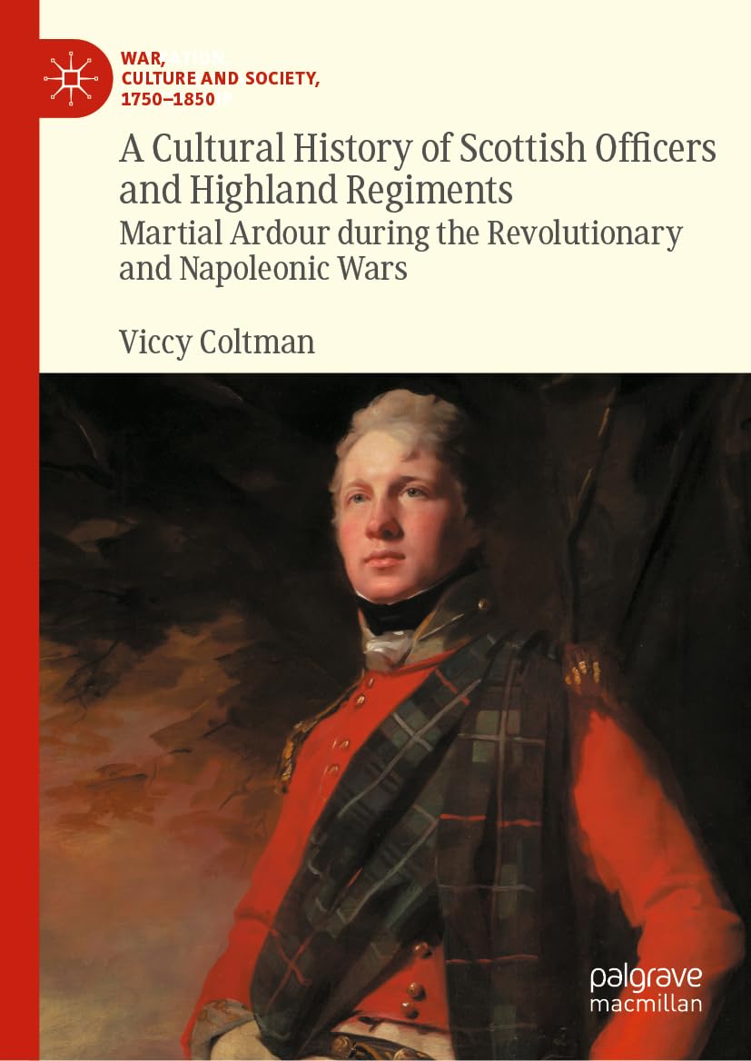 A Cultural History of Scottish Officers and Highland Regiments: Martial Ardour during the Revolutionary and Napoleonic Wars (War, Culture and Society, 1750–1850)