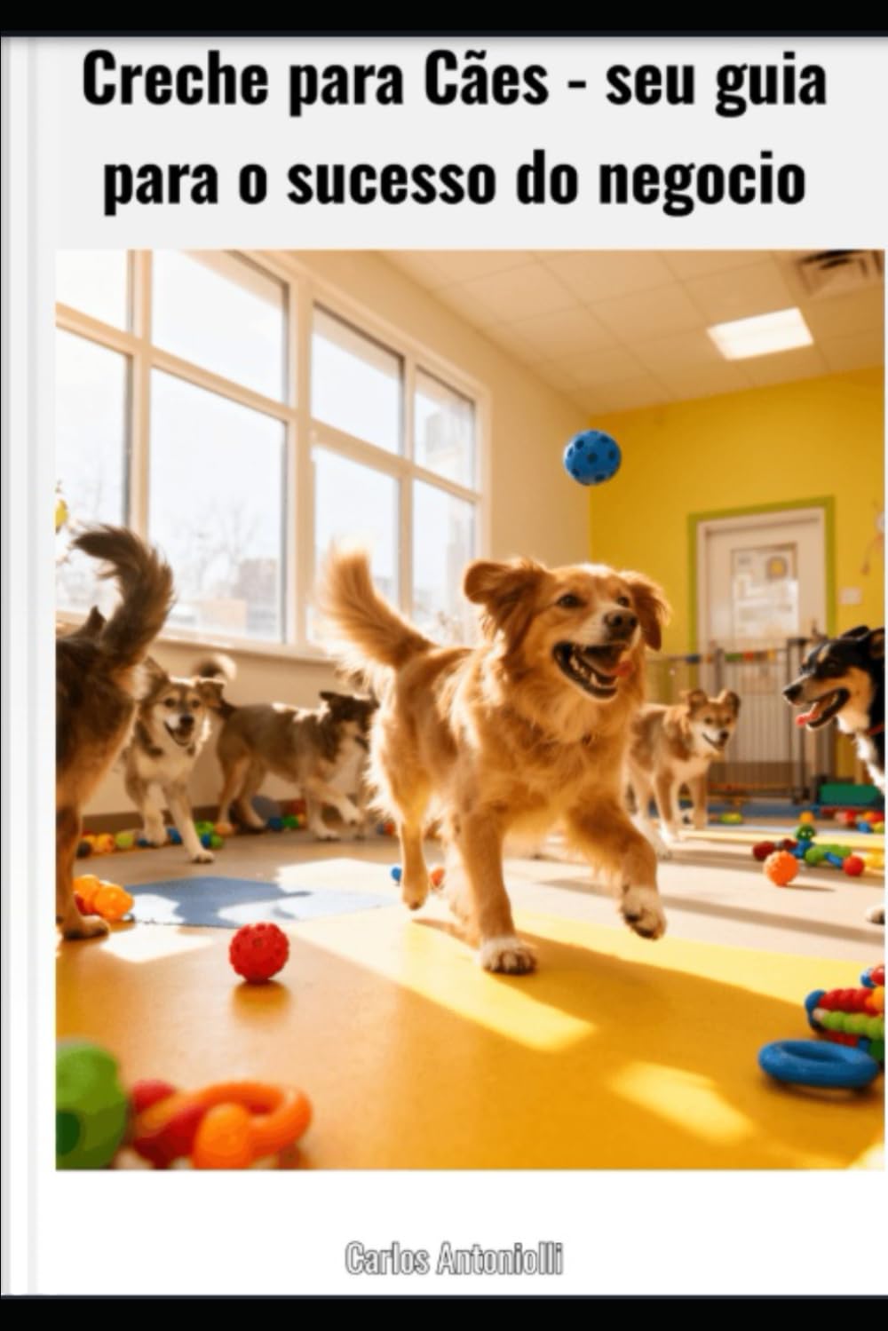 Creche para Cães - seu guia - para o sucesso do negócio: “Sonha em abrir uma creche para cães mas não sabe por onde começar? Este é o guia completo que vai te entregar TUDO que precisa.
