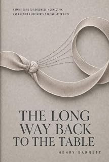 THE LONG WAY BACK TO THE TABLE: A Man's Guide to Loneliness, Connection, and Building a Life Worth Sharing After Fifty