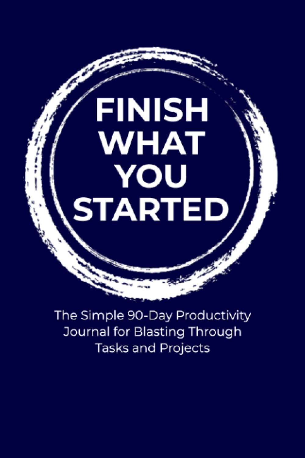 FINISH WHAT YOU STARTED: The Simple 90-Day Productivity Journal for Blasting Through Tasks and Projects: Easy Daily Guided Pages - More Happiness, Gratitude, and Accomplishments