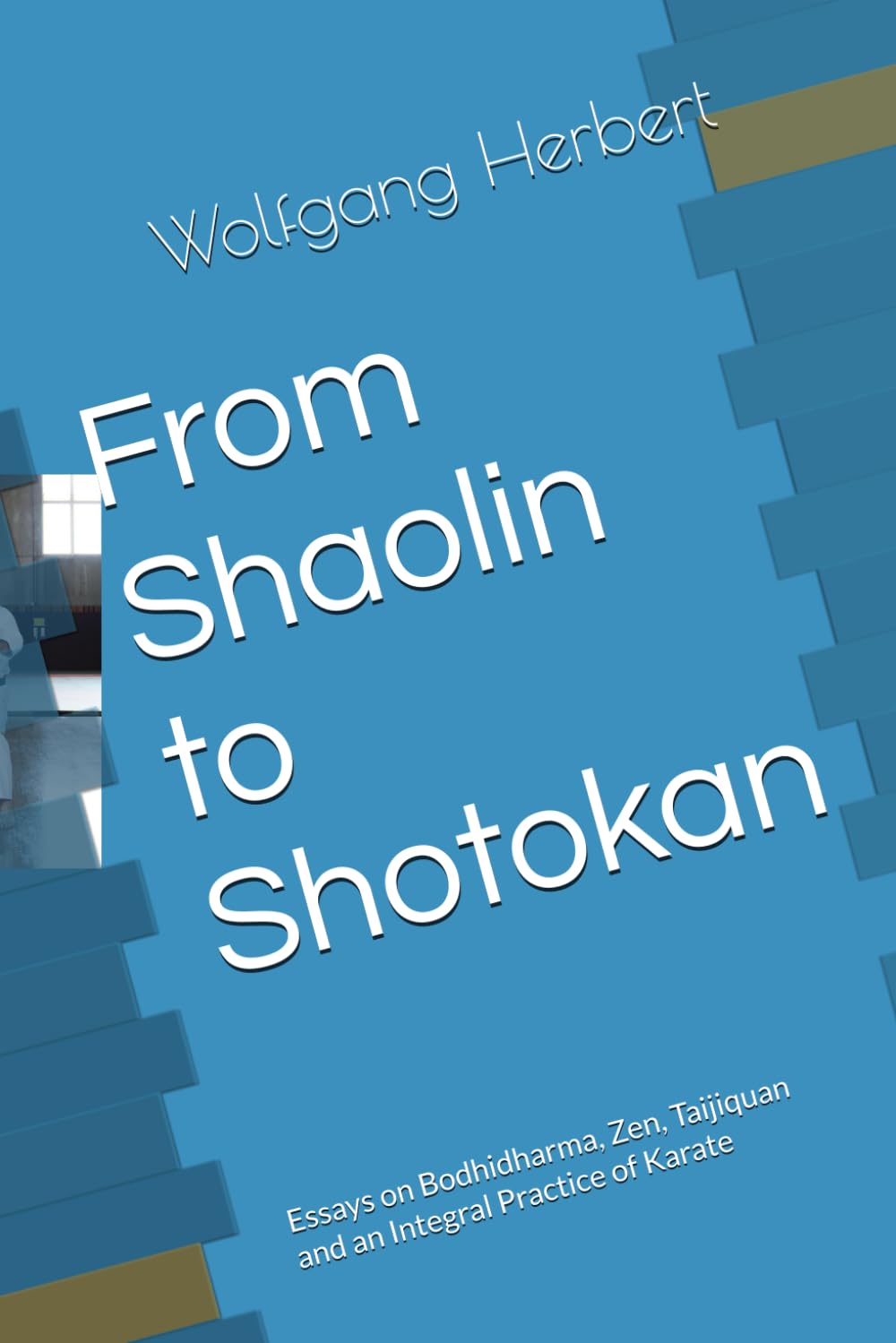 From Shaolin to Shotokan: Essays on Bodhidharma, Zen, Taijiquan and an Integral Practice of Karate