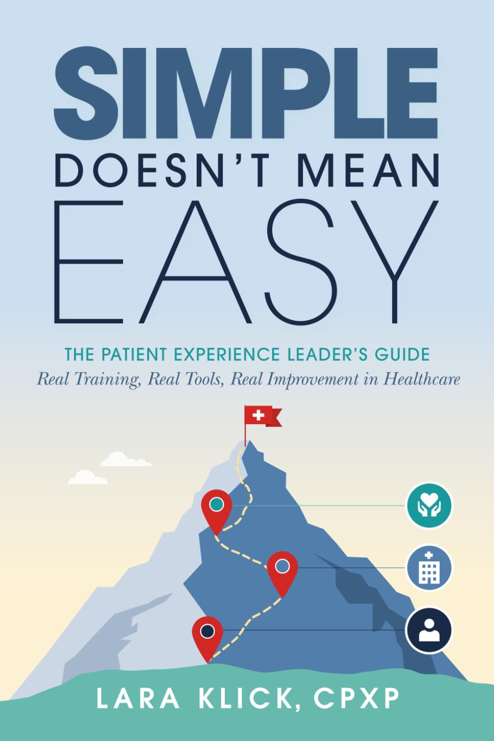 Simple Doesn't Mean Easy: The Patient Experience Leader’s Guide: Real Training, Real Tools, Real Improvement in Healthcare