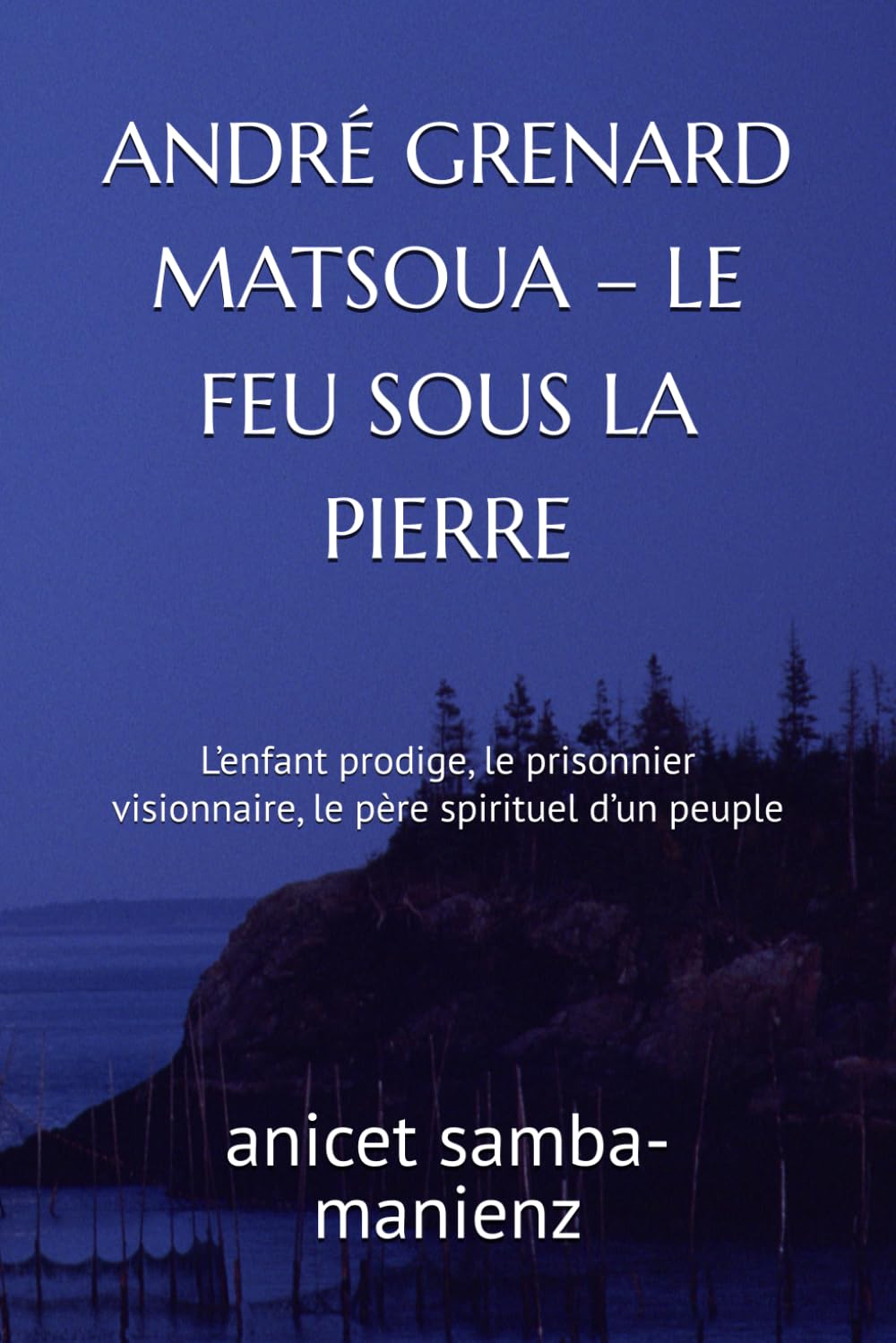 ANDRÉ GRENARD MATSOUA – LE FEU SOUS LA PIERRE: L’enfant prodige, le prisonnier visionnaire, le père spirituel d’un peuple