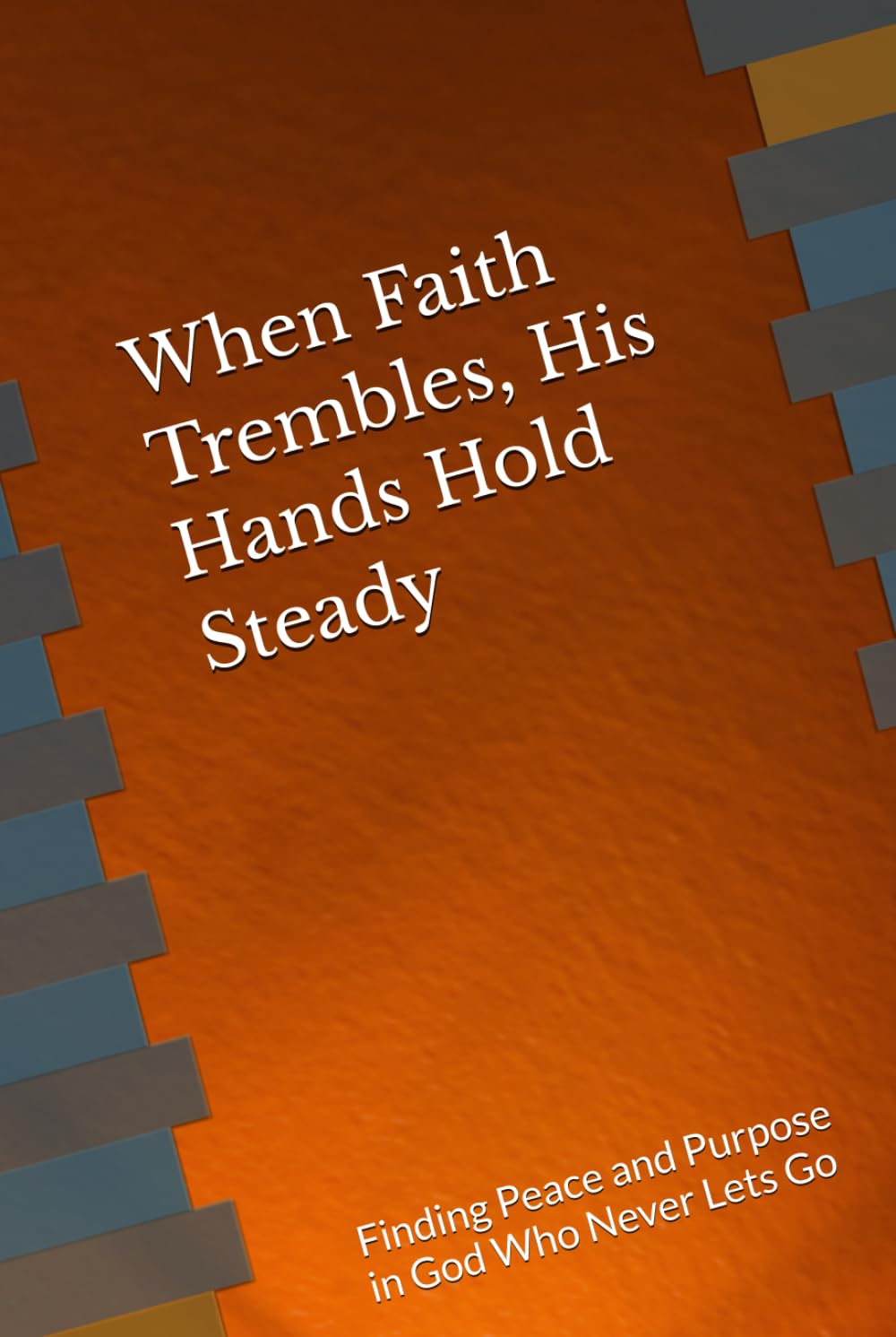 When Faith Trembles, His Hands Hold Steady: Finding Peace and Purpose in God Who Never Lets Go