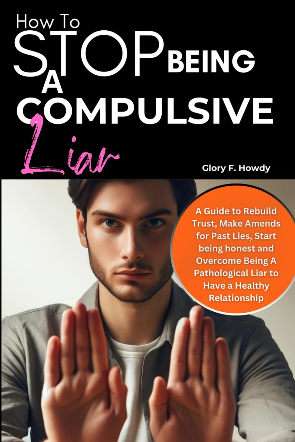 How to Stop Being A Compulsive Liar: A Guide to Rebuild Trust, Make Amends for Past Lies, Start being honest and Overcome Being A Pathological Liar to Have a Healthy Relationship