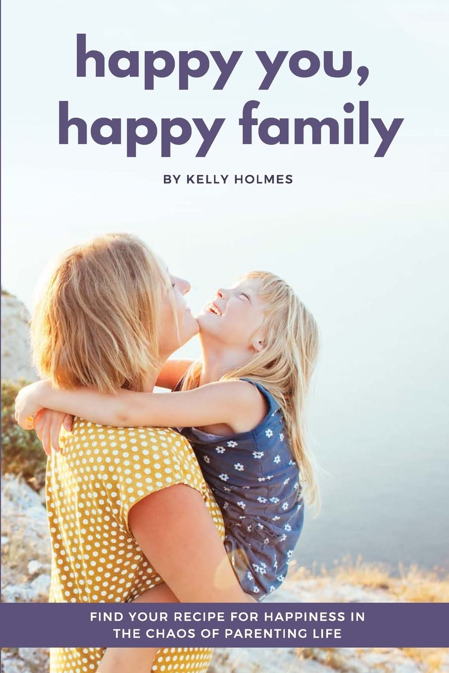 Happy You, Happy Family: Find Your Recipe for Happiness in the Chaos of Parenting Life