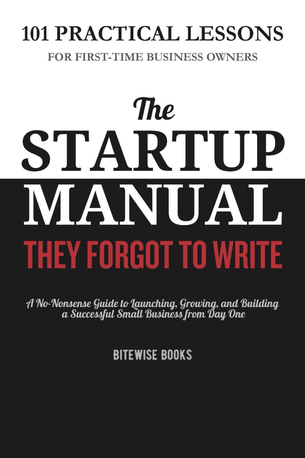 The Startup Manual They Forgot to Write: 101 Practical Lessons for First-Time Business Owners. A No-Nonsense Guide to Launching, Growing, and Building a Successful Small Business from Day One