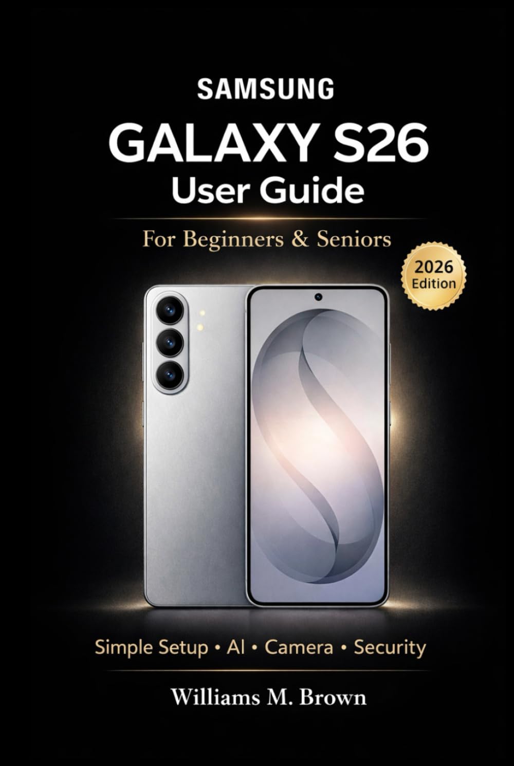 Samsung Galaxy S26 User Guide for Beginners & Seniors: A Simple Step-by-Step Manual to Master Setup, Galaxy AI, Camera, Security, and Troubleshooting