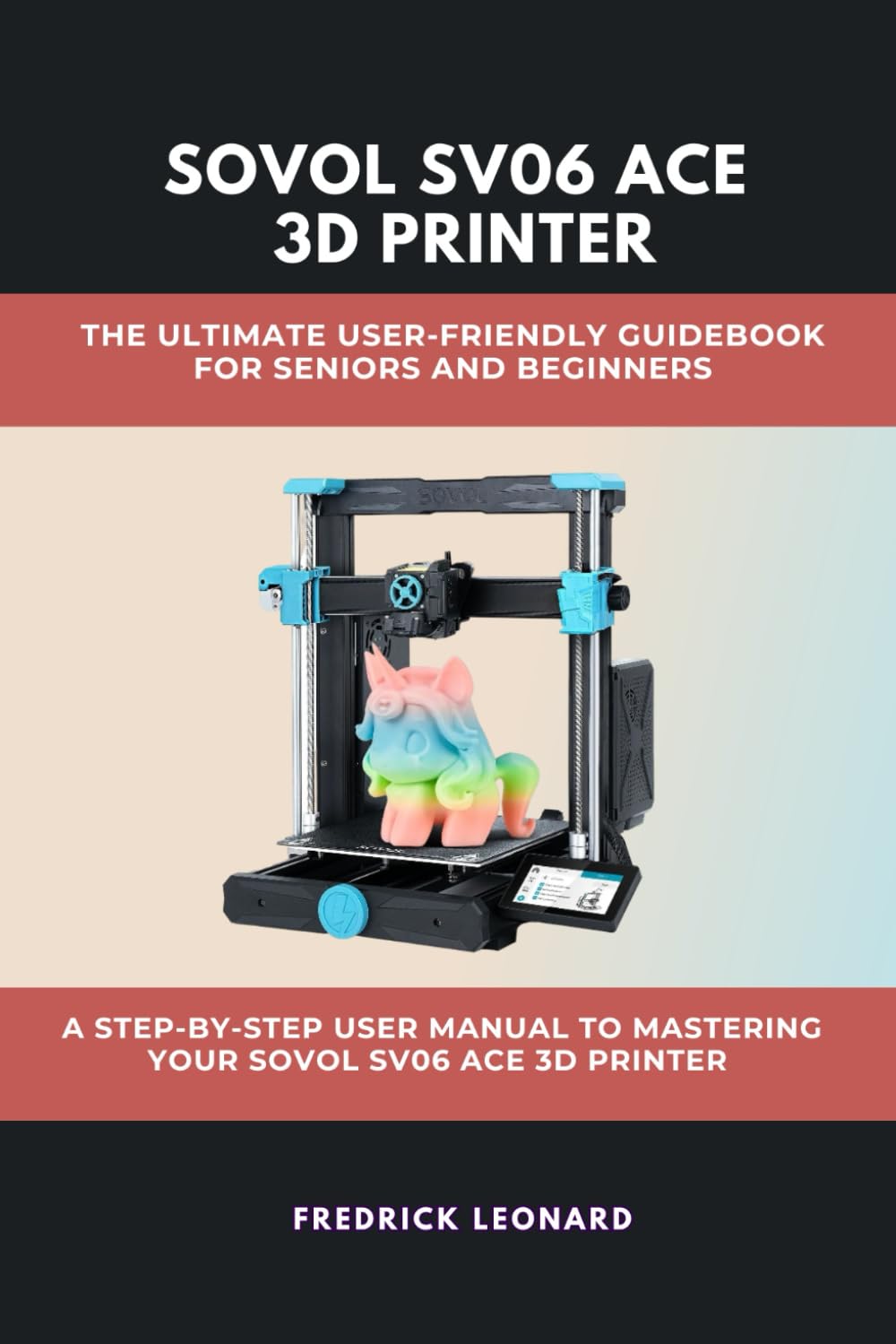 SOVOL SV06 ACE 3D PRINTER: THE ULTIMATE USER-FRIENDLY GUIDEBOOK FOR SENIORS AND BEGINNERS: A STEP-BY-STEP USER MANUAL TO MASTERING YOUR SOVOL SV06 ACE 3D PRINTER (Technological Books)
