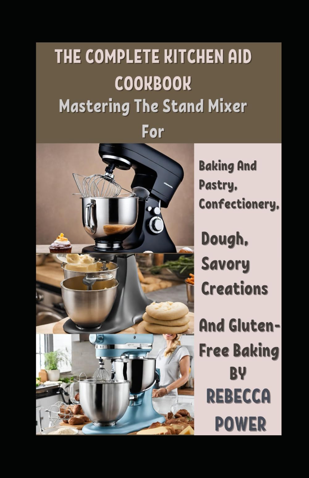 The Complete Kitchen Aid Cookbook: Mastering The Stand Mixer For Baking And Pastry, Confectionery, Dough, Savory Creations And Gluten-Free Baking