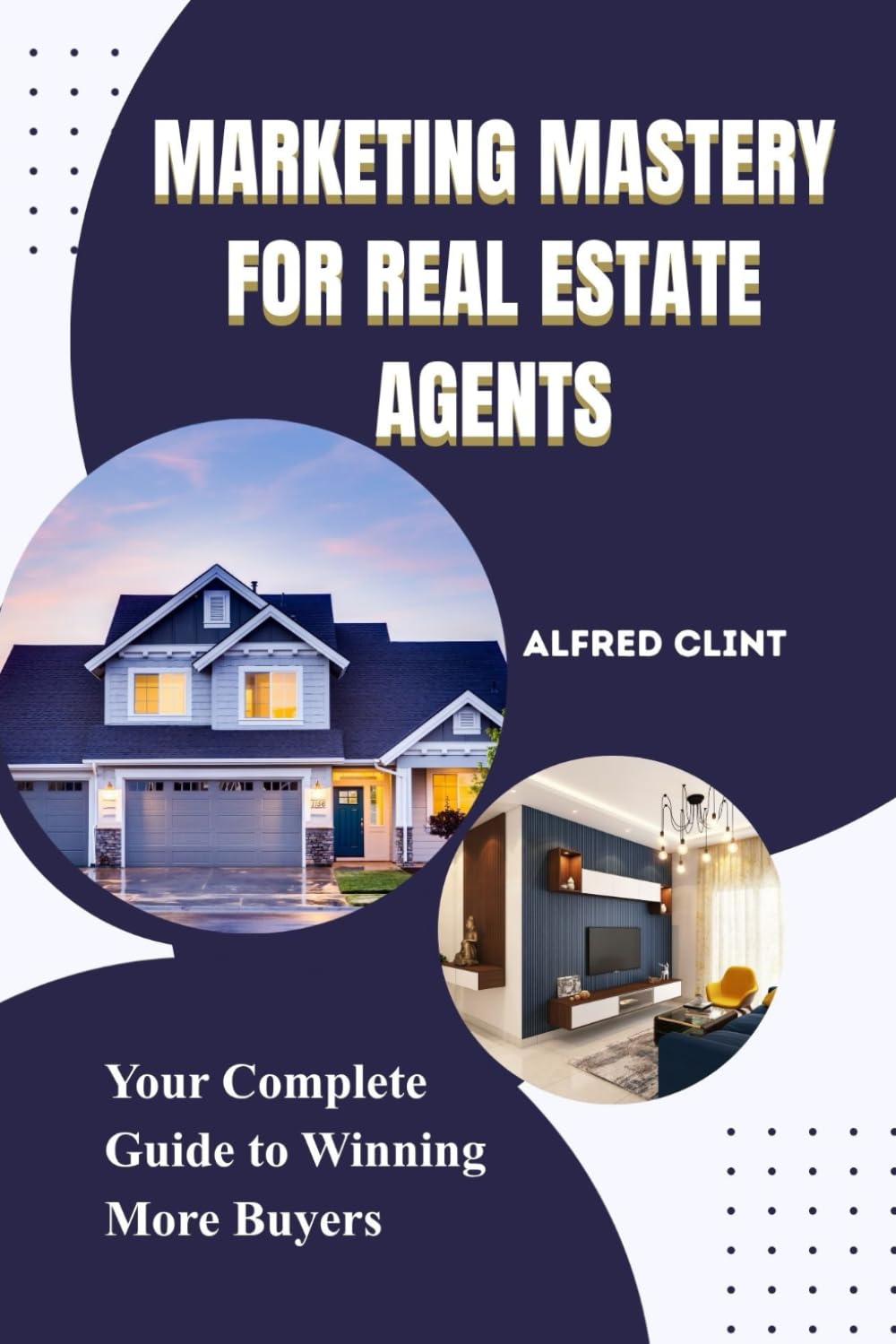 MARKETING MASTERY FOR REAL ESTATE AGENTS: Your Complete Guide to Winning More Buyers