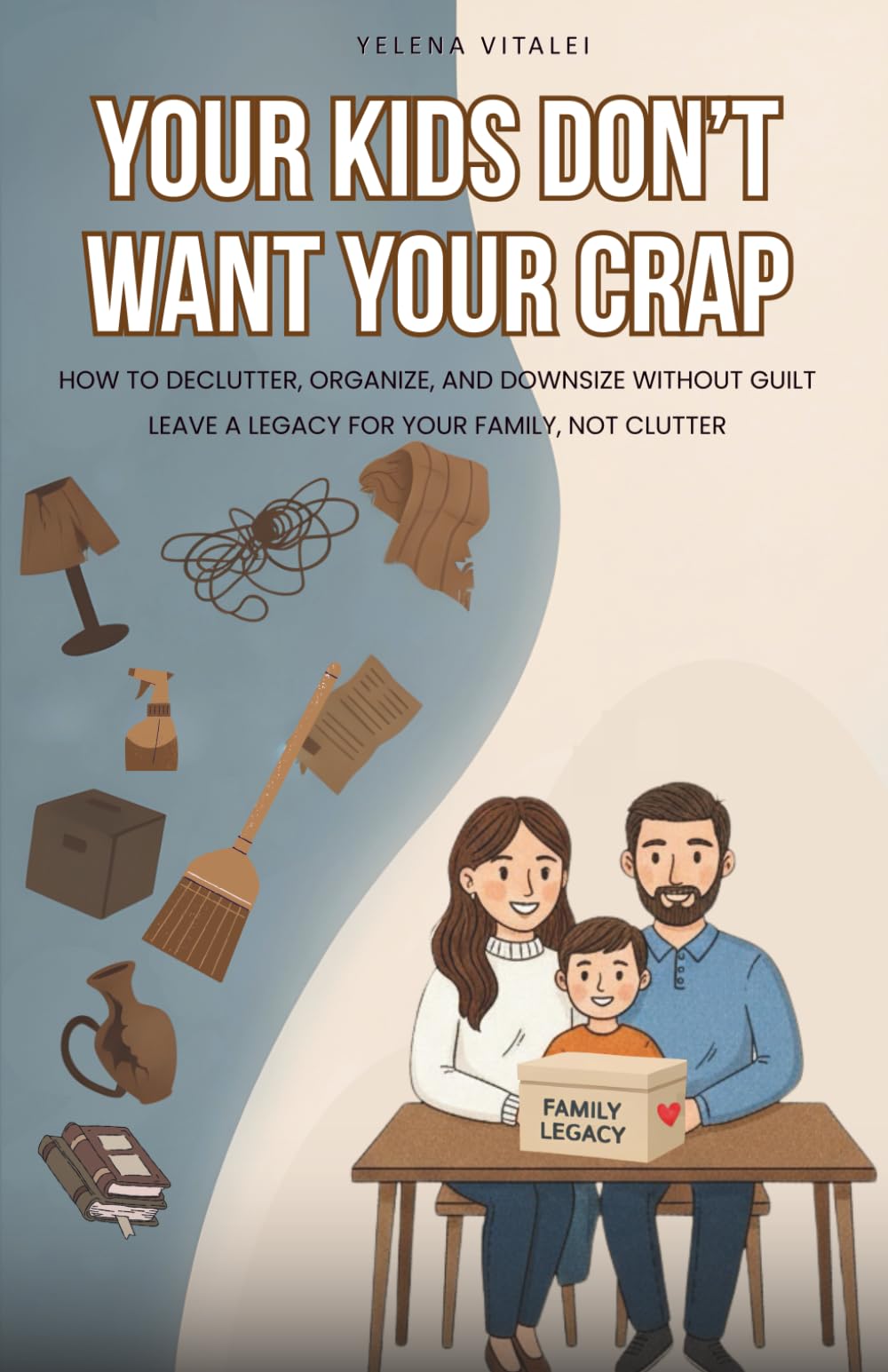 Your Kids Don’t Want Your Crap: How to Declutter, Organize, and Downsize Without Guilt Before You Die. Leave a Legacy for Your Family, Not Clutter (Easy Declutter & Prosper)
