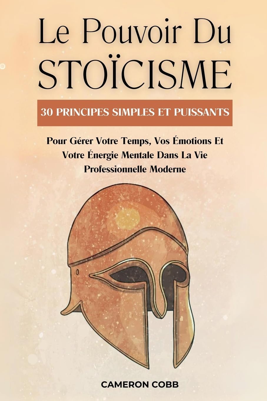 Le Pouvoir Du Stoïcisme: 30 Principes Simples Et Puissants Pour Gérer Votre Temps, Vos Émotions Et Votre Énergie Mentale Dans La Vie Professionnelle Moderne