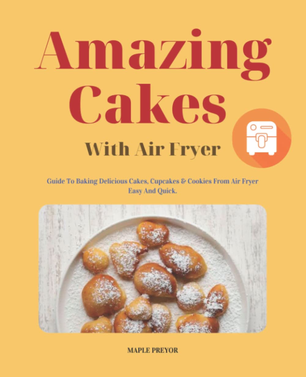 Amazing Cakes With Air Fryer: Over 50 Amazingly Easy Recipes to Bake Cakes, Cookie And More With Your Air Fryer.