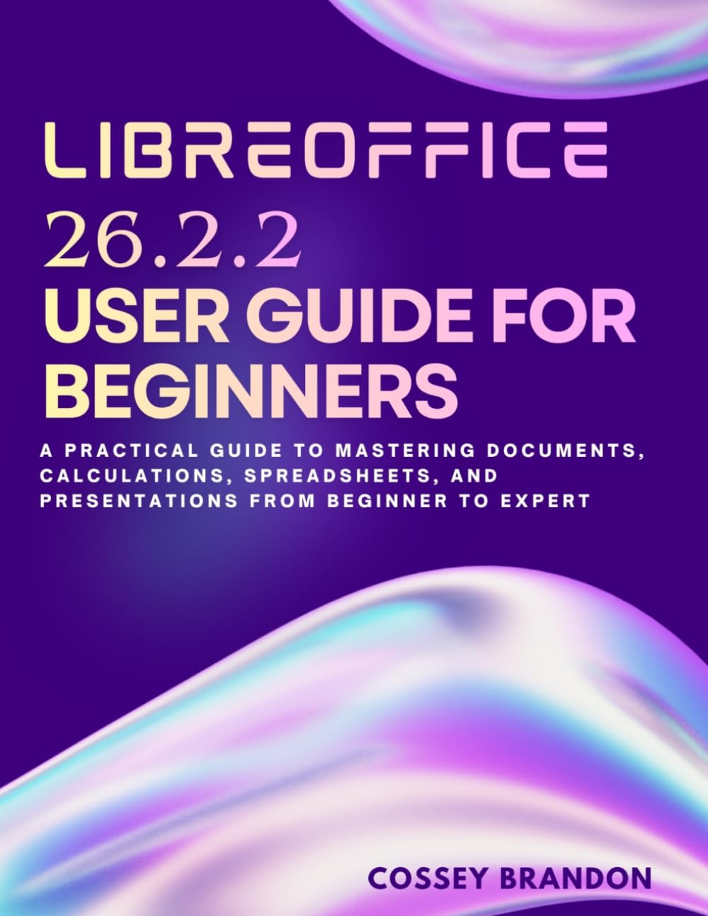 LibreOffice 26.2.2 User Guide For Beginners: A Practical Guide to Mastering Documents, Calculations, Spreadsheets, and Presentations from Beginner to Expert