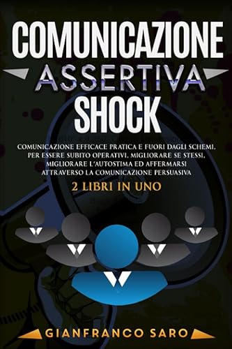 Comunicazione Assertiva Shock: Comunicazione Efficace Pratica e Fuori dagli Schemi, Per Essere Subito Operativi, Migliorare Sè Stessi, Migliorare L'Autostima con la Comunicazione Persuasiva